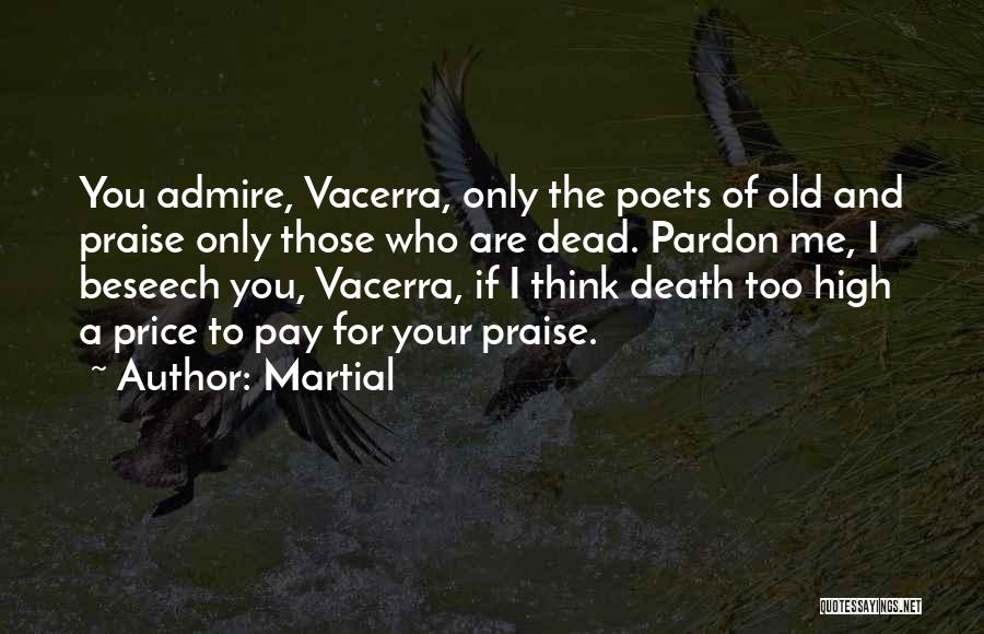 Martial Quotes: You Admire, Vacerra, Only The Poets Of Old And Praise Only Those Who Are Dead. Pardon Me, I Beseech You,