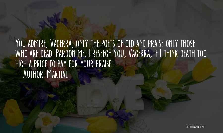 Martial Quotes: You Admire, Vacerra, Only The Poets Of Old And Praise Only Those Who Are Dead. Pardon Me, I Beseech You,