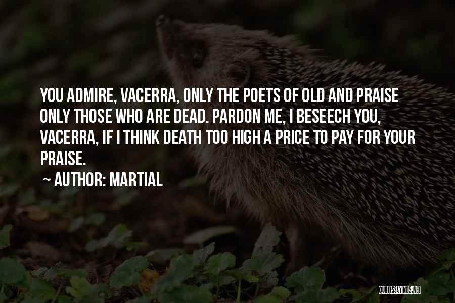 Martial Quotes: You Admire, Vacerra, Only The Poets Of Old And Praise Only Those Who Are Dead. Pardon Me, I Beseech You,