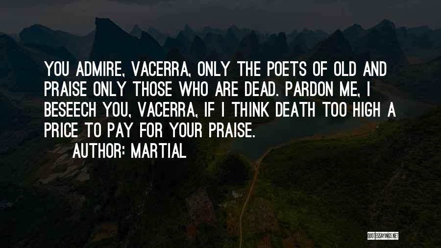 Martial Quotes: You Admire, Vacerra, Only The Poets Of Old And Praise Only Those Who Are Dead. Pardon Me, I Beseech You,