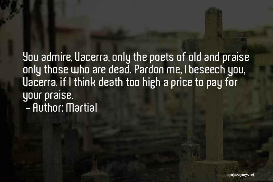 Martial Quotes: You Admire, Vacerra, Only The Poets Of Old And Praise Only Those Who Are Dead. Pardon Me, I Beseech You,