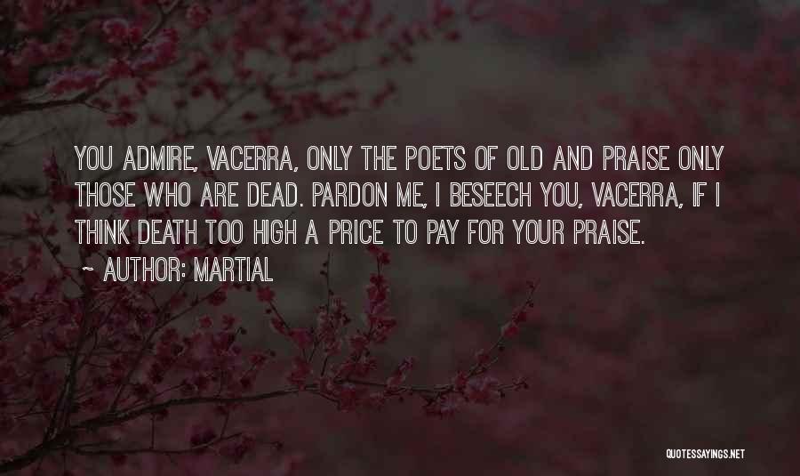 Martial Quotes: You Admire, Vacerra, Only The Poets Of Old And Praise Only Those Who Are Dead. Pardon Me, I Beseech You,