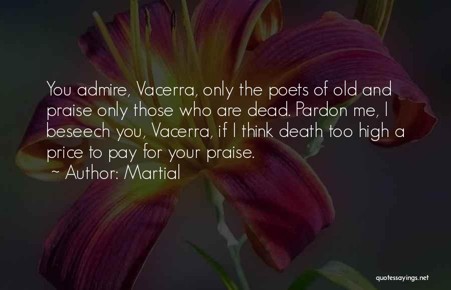 Martial Quotes: You Admire, Vacerra, Only The Poets Of Old And Praise Only Those Who Are Dead. Pardon Me, I Beseech You,