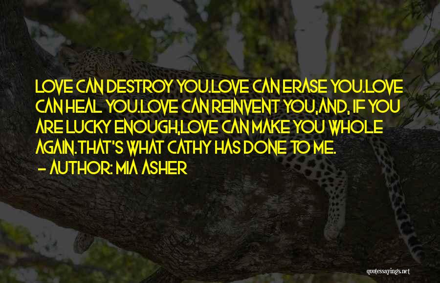 Mia Asher Quotes: Love Can Destroy You.love Can Erase You.love Can Heal You.love Can Reinvent You,and, If You Are Lucky Enough,love Can Make