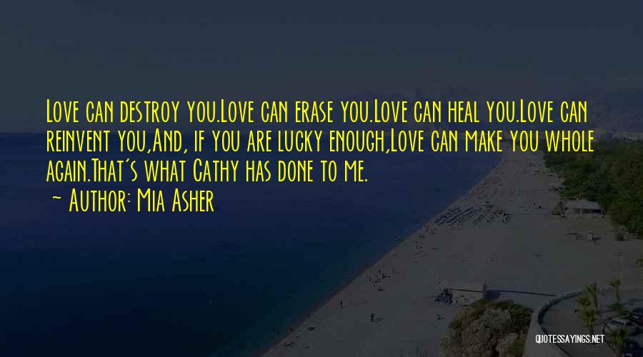 Mia Asher Quotes: Love Can Destroy You.love Can Erase You.love Can Heal You.love Can Reinvent You,and, If You Are Lucky Enough,love Can Make