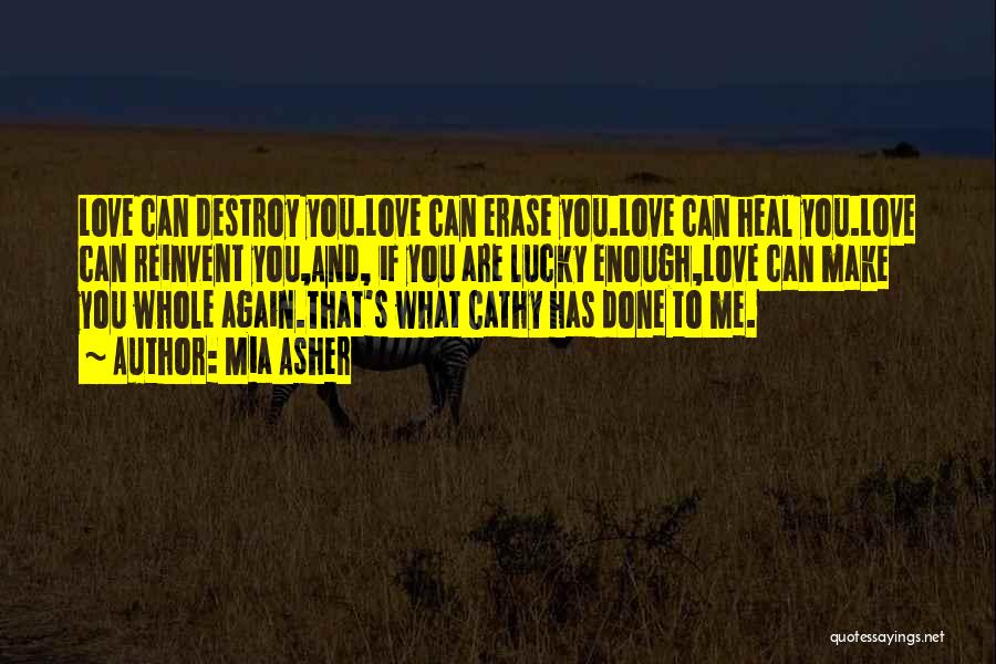 Mia Asher Quotes: Love Can Destroy You.love Can Erase You.love Can Heal You.love Can Reinvent You,and, If You Are Lucky Enough,love Can Make