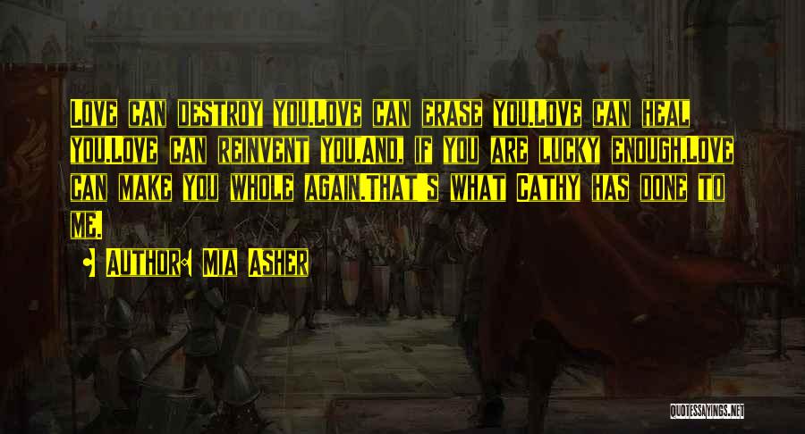 Mia Asher Quotes: Love Can Destroy You.love Can Erase You.love Can Heal You.love Can Reinvent You,and, If You Are Lucky Enough,love Can Make