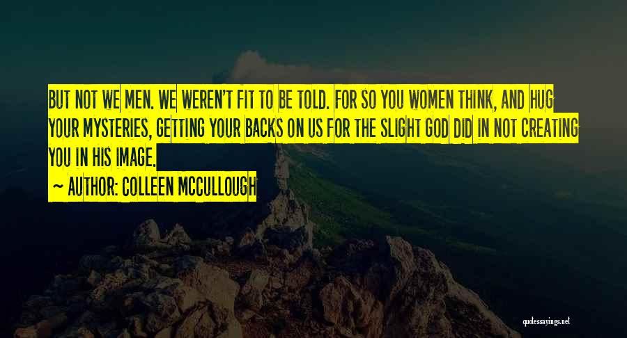 Colleen McCullough Quotes: But Not We Men. We Weren't Fit To Be Told. For So You Women Think, And Hug Your Mysteries, Getting