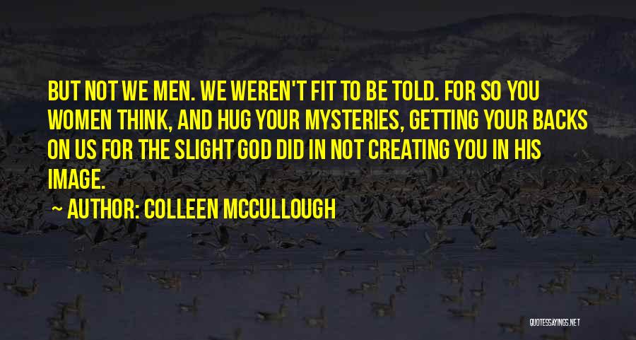 Colleen McCullough Quotes: But Not We Men. We Weren't Fit To Be Told. For So You Women Think, And Hug Your Mysteries, Getting