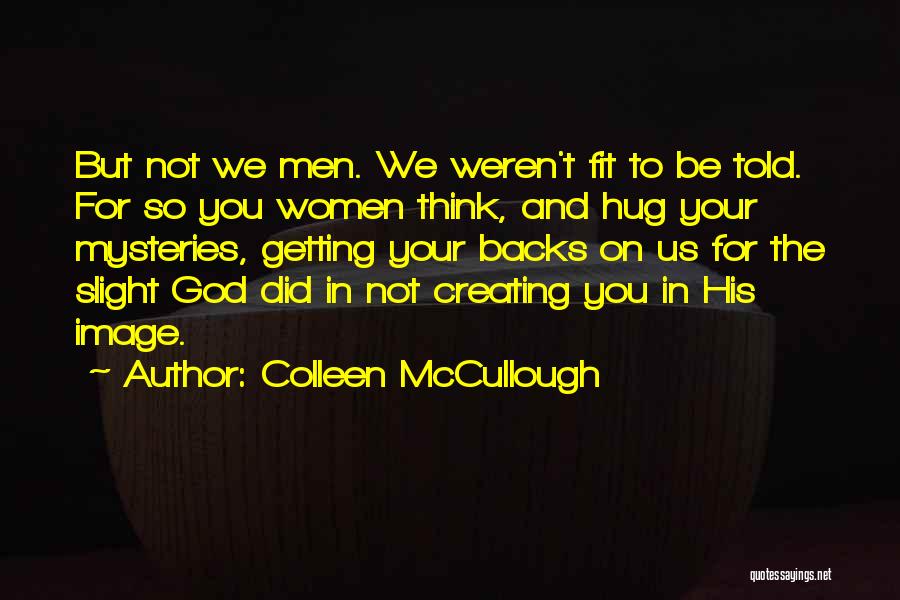 Colleen McCullough Quotes: But Not We Men. We Weren't Fit To Be Told. For So You Women Think, And Hug Your Mysteries, Getting