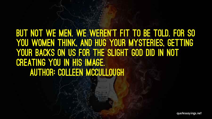 Colleen McCullough Quotes: But Not We Men. We Weren't Fit To Be Told. For So You Women Think, And Hug Your Mysteries, Getting