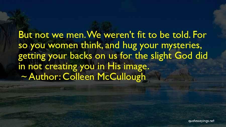 Colleen McCullough Quotes: But Not We Men. We Weren't Fit To Be Told. For So You Women Think, And Hug Your Mysteries, Getting