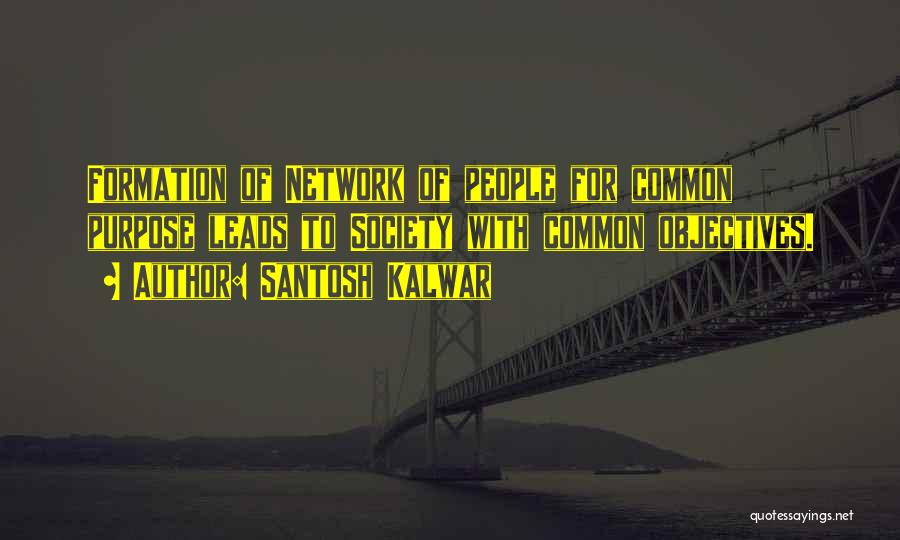 Santosh Kalwar Quotes: Formation Of Network Of People For Common Purpose Leads To Society With Common Objectives.