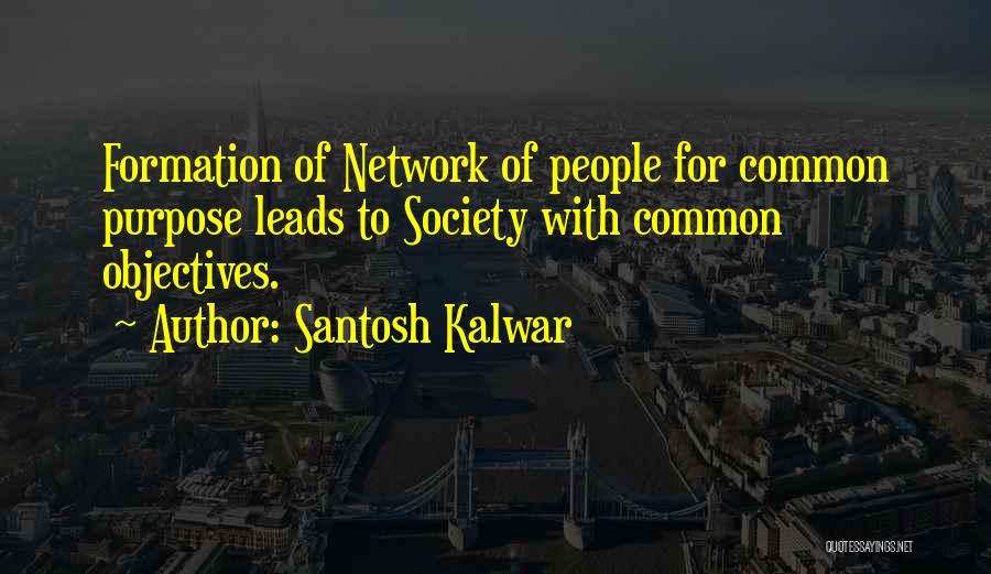 Santosh Kalwar Quotes: Formation Of Network Of People For Common Purpose Leads To Society With Common Objectives.