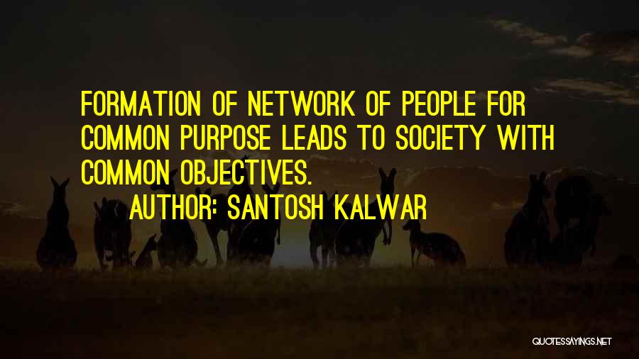 Santosh Kalwar Quotes: Formation Of Network Of People For Common Purpose Leads To Society With Common Objectives.