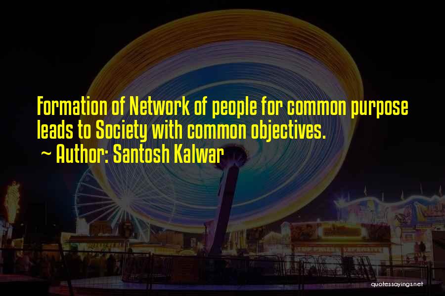 Santosh Kalwar Quotes: Formation Of Network Of People For Common Purpose Leads To Society With Common Objectives.