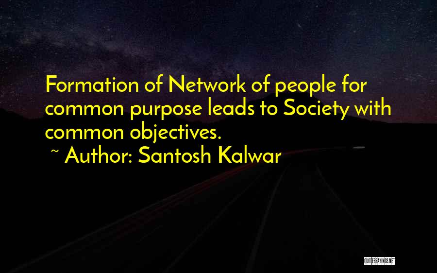 Santosh Kalwar Quotes: Formation Of Network Of People For Common Purpose Leads To Society With Common Objectives.