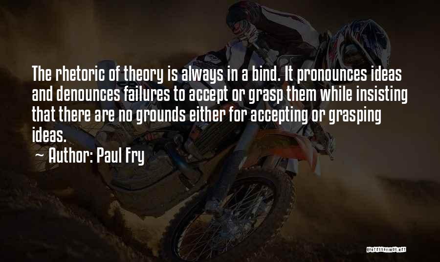 Paul Fry Quotes: The Rhetoric Of Theory Is Always In A Bind. It Pronounces Ideas And Denounces Failures To Accept Or Grasp Them