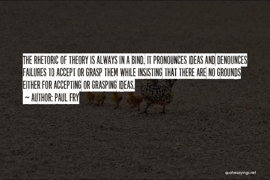 Paul Fry Quotes: The Rhetoric Of Theory Is Always In A Bind. It Pronounces Ideas And Denounces Failures To Accept Or Grasp Them