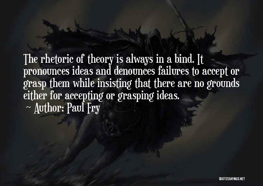 Paul Fry Quotes: The Rhetoric Of Theory Is Always In A Bind. It Pronounces Ideas And Denounces Failures To Accept Or Grasp Them