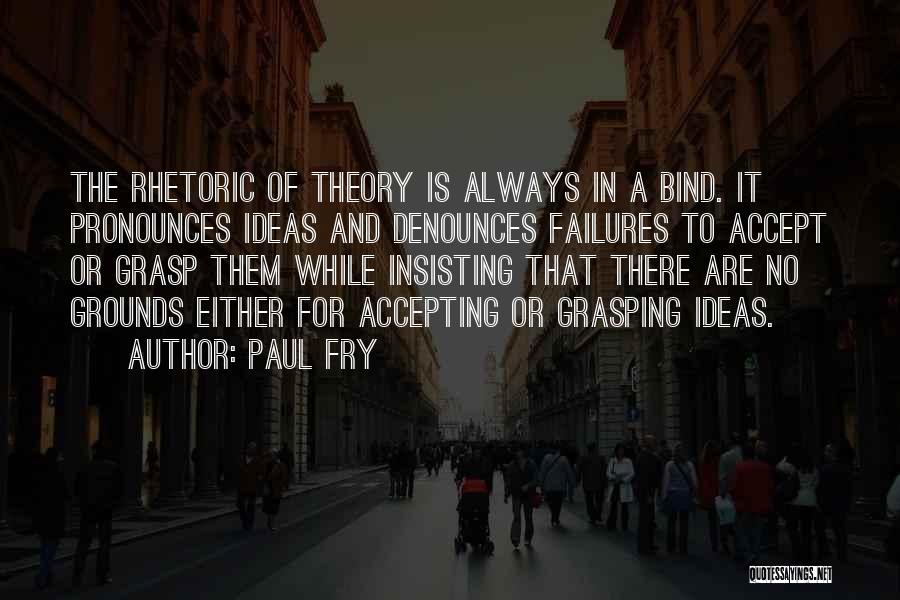 Paul Fry Quotes: The Rhetoric Of Theory Is Always In A Bind. It Pronounces Ideas And Denounces Failures To Accept Or Grasp Them