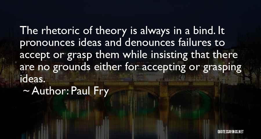 Paul Fry Quotes: The Rhetoric Of Theory Is Always In A Bind. It Pronounces Ideas And Denounces Failures To Accept Or Grasp Them