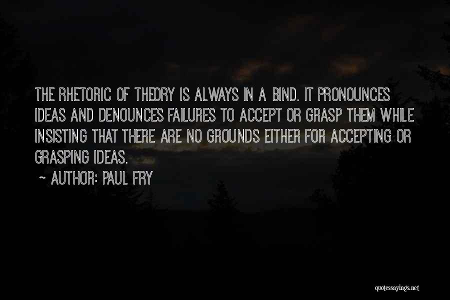 Paul Fry Quotes: The Rhetoric Of Theory Is Always In A Bind. It Pronounces Ideas And Denounces Failures To Accept Or Grasp Them