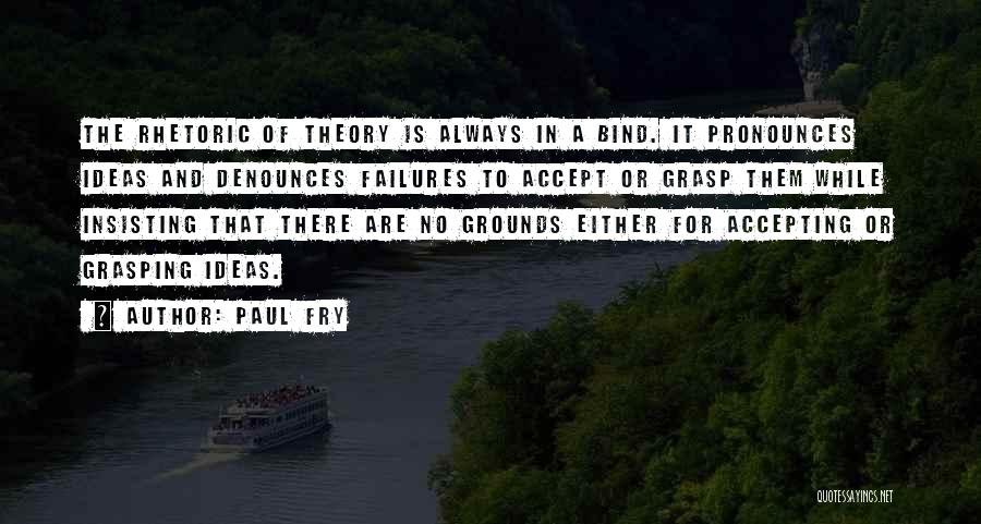 Paul Fry Quotes: The Rhetoric Of Theory Is Always In A Bind. It Pronounces Ideas And Denounces Failures To Accept Or Grasp Them