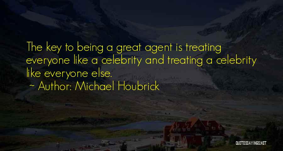 Michael Houbrick Quotes: The Key To Being A Great Agent Is Treating Everyone Like A Celebrity And Treating A Celebrity Like Everyone Else.