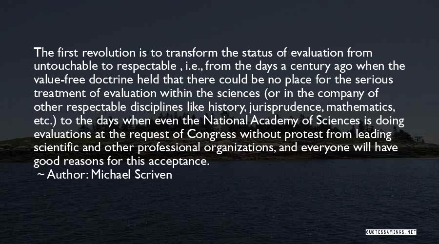 Michael Scriven Quotes: The First Revolution Is To Transform The Status Of Evaluation From Untouchable To Respectable , I.e., From The Days A