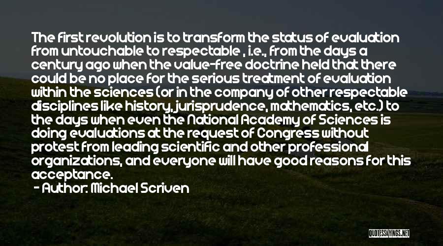 Michael Scriven Quotes: The First Revolution Is To Transform The Status Of Evaluation From Untouchable To Respectable , I.e., From The Days A