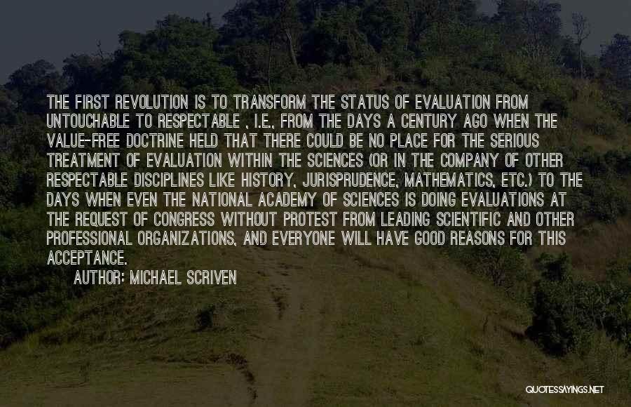 Michael Scriven Quotes: The First Revolution Is To Transform The Status Of Evaluation From Untouchable To Respectable , I.e., From The Days A