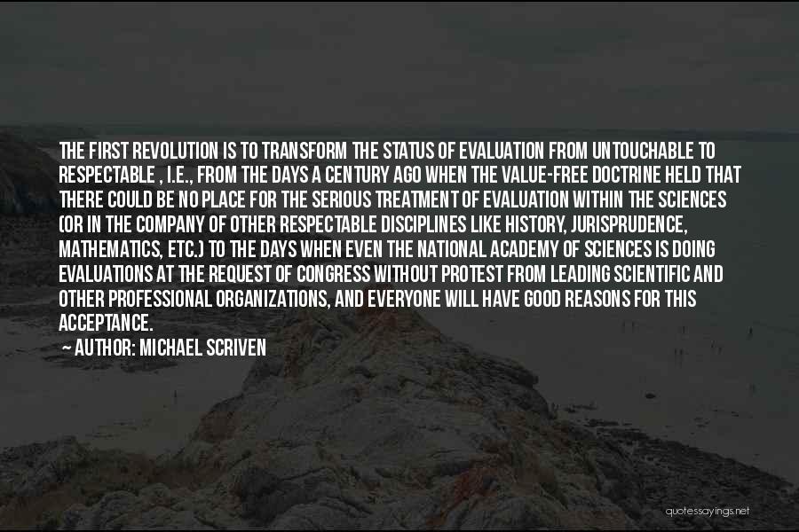 Michael Scriven Quotes: The First Revolution Is To Transform The Status Of Evaluation From Untouchable To Respectable , I.e., From The Days A