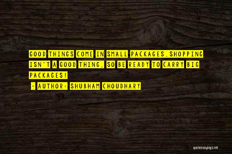 Shubham Choudhary Quotes: Good Things Come In Small Packages.shopping Isn't A Good Thing, So Be Ready To Carry Big Packages!