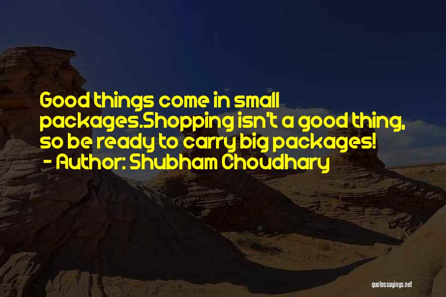 Shubham Choudhary Quotes: Good Things Come In Small Packages.shopping Isn't A Good Thing, So Be Ready To Carry Big Packages!