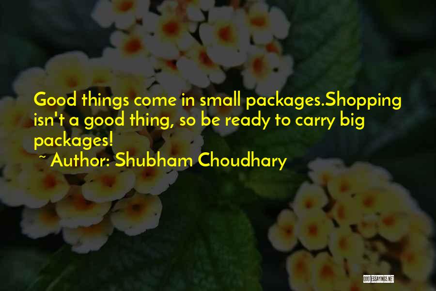 Shubham Choudhary Quotes: Good Things Come In Small Packages.shopping Isn't A Good Thing, So Be Ready To Carry Big Packages!