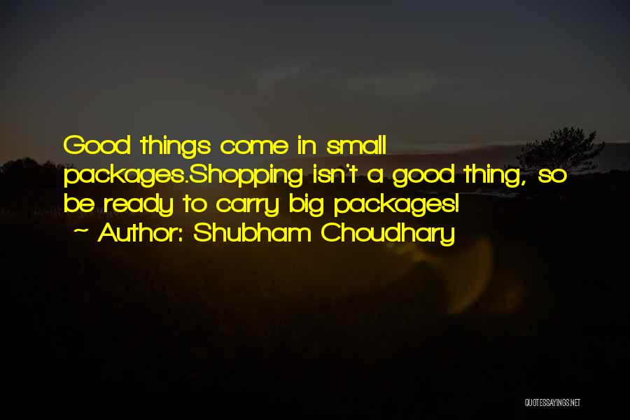 Shubham Choudhary Quotes: Good Things Come In Small Packages.shopping Isn't A Good Thing, So Be Ready To Carry Big Packages!