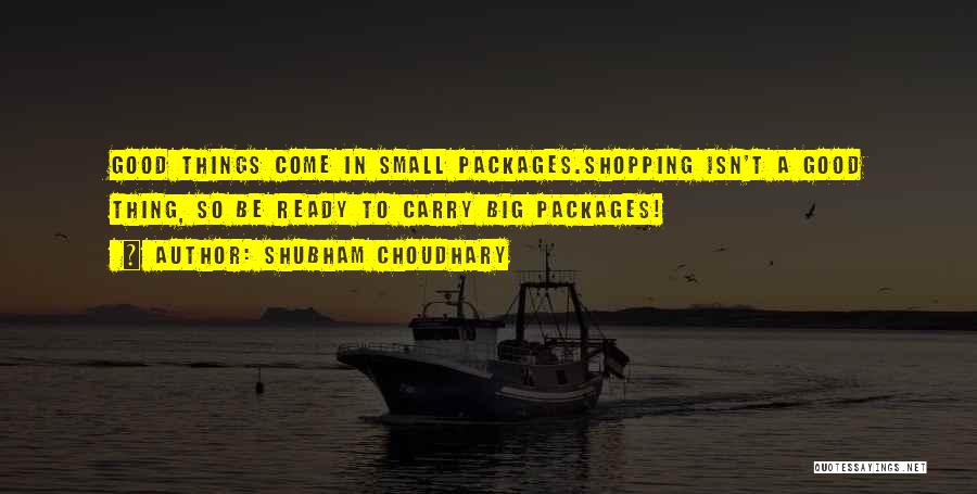 Shubham Choudhary Quotes: Good Things Come In Small Packages.shopping Isn't A Good Thing, So Be Ready To Carry Big Packages!