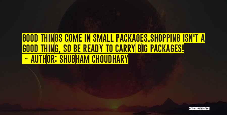 Shubham Choudhary Quotes: Good Things Come In Small Packages.shopping Isn't A Good Thing, So Be Ready To Carry Big Packages!