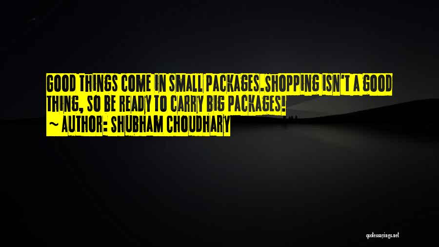 Shubham Choudhary Quotes: Good Things Come In Small Packages.shopping Isn't A Good Thing, So Be Ready To Carry Big Packages!