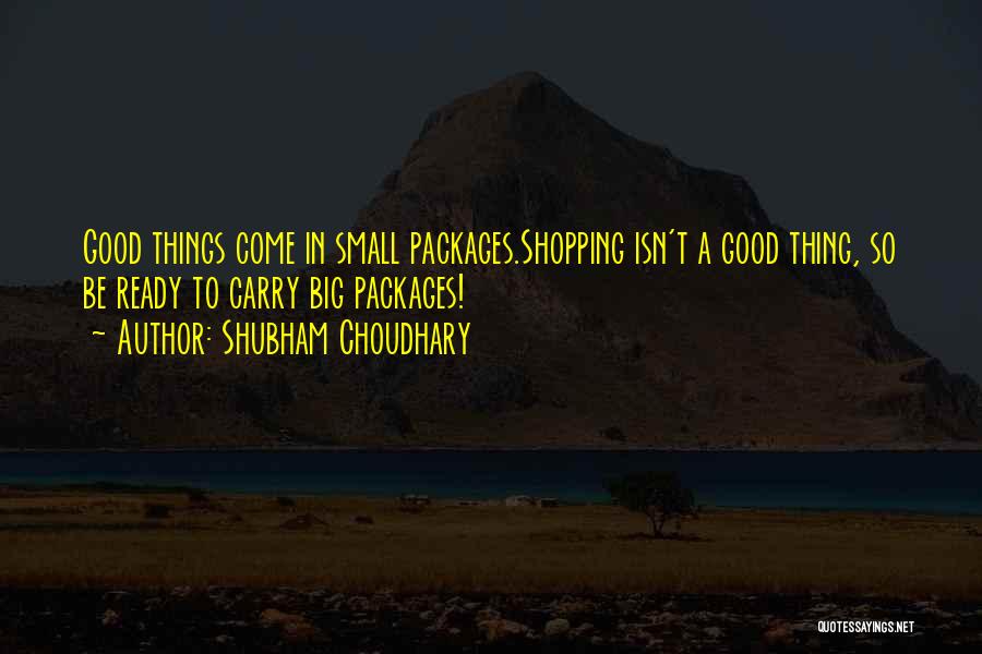 Shubham Choudhary Quotes: Good Things Come In Small Packages.shopping Isn't A Good Thing, So Be Ready To Carry Big Packages!