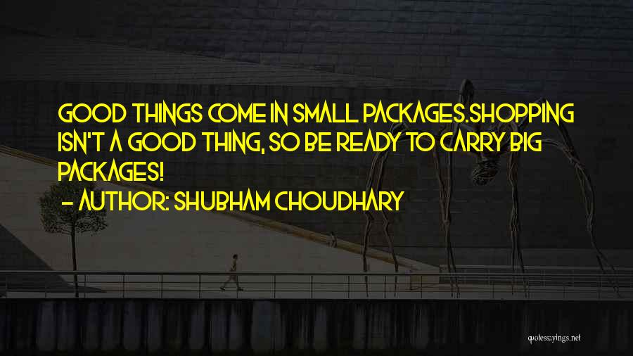 Shubham Choudhary Quotes: Good Things Come In Small Packages.shopping Isn't A Good Thing, So Be Ready To Carry Big Packages!