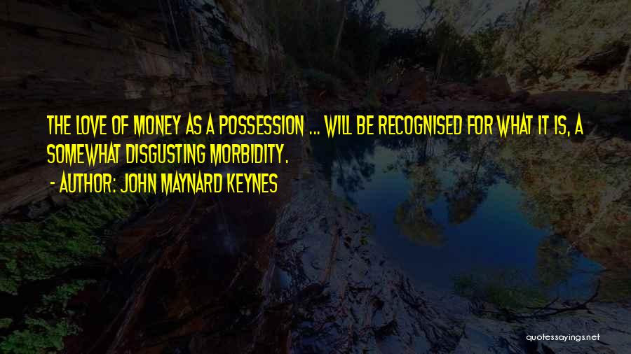 John Maynard Keynes Quotes: The Love Of Money As A Possession ... Will Be Recognised For What It Is, A Somewhat Disgusting Morbidity.