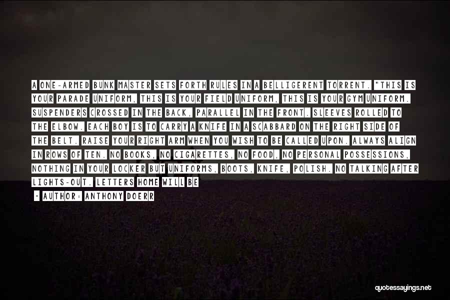 Anthony Doerr Quotes: A One-armed Bunk Master Sets Forth Rules In A Belligerent Torrent. This Is Your Parade Uniform, This Is Your Field