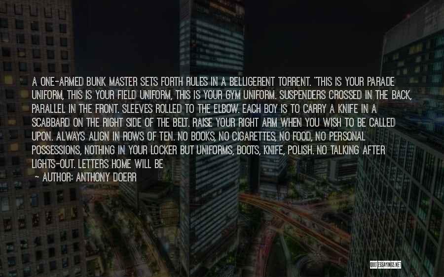 Anthony Doerr Quotes: A One-armed Bunk Master Sets Forth Rules In A Belligerent Torrent. This Is Your Parade Uniform, This Is Your Field