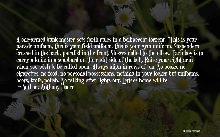 Anthony Doerr Quotes: A One-armed Bunk Master Sets Forth Rules In A Belligerent Torrent. This Is Your Parade Uniform, This Is Your Field