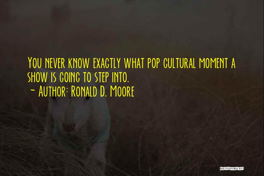 Ronald D. Moore Quotes: You Never Know Exactly What Pop Cultural Moment A Show Is Going To Step Into.