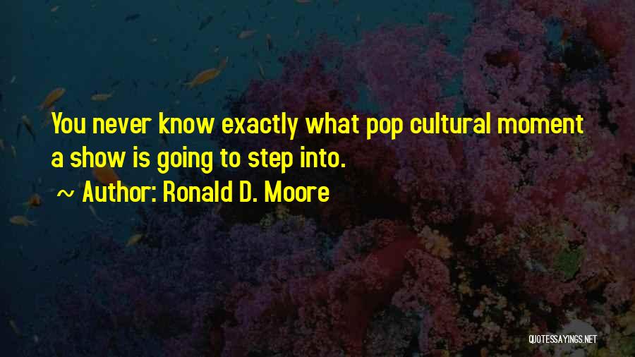 Ronald D. Moore Quotes: You Never Know Exactly What Pop Cultural Moment A Show Is Going To Step Into.
