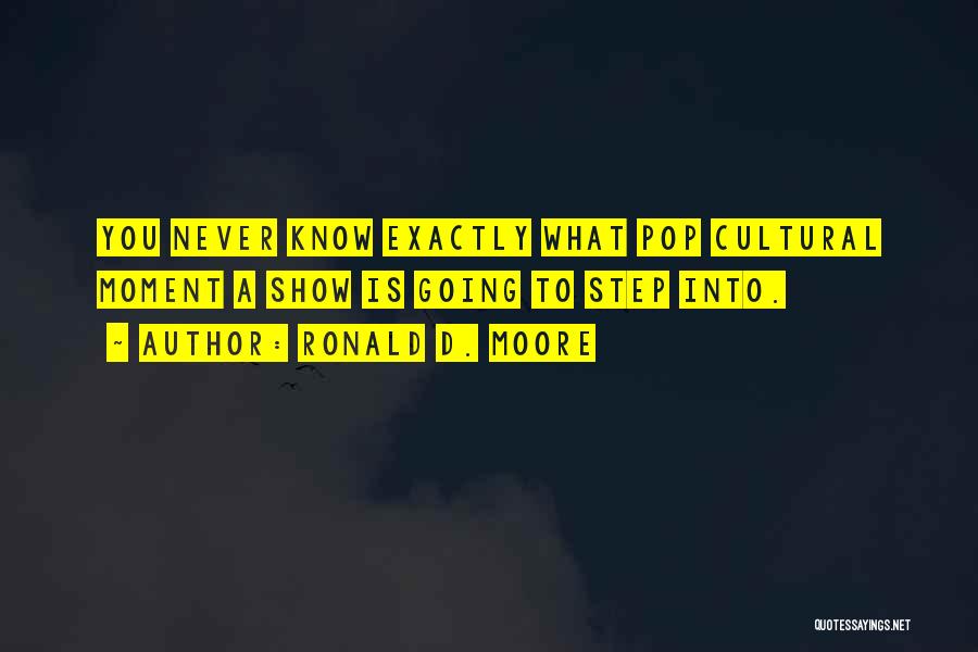 Ronald D. Moore Quotes: You Never Know Exactly What Pop Cultural Moment A Show Is Going To Step Into.