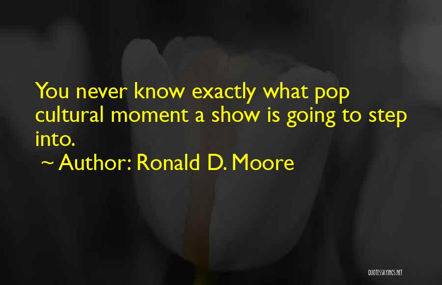 Ronald D. Moore Quotes: You Never Know Exactly What Pop Cultural Moment A Show Is Going To Step Into.